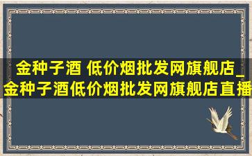 金种子酒 (低价烟批发网)旗舰店_金种子酒(低价烟批发网)旗舰店直播间